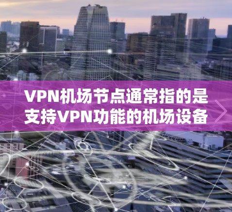 VPN机场节点通常指的是支持VPN功能的机场设备或设备，用于在不同国家或地区的网络之间进行虚拟连接。以下是关于VPN机场节点的使用体验的详细总结