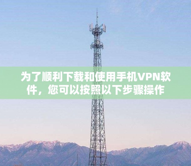 为了顺利下载和使用手机VPN软件，您可以按照以下步骤操作