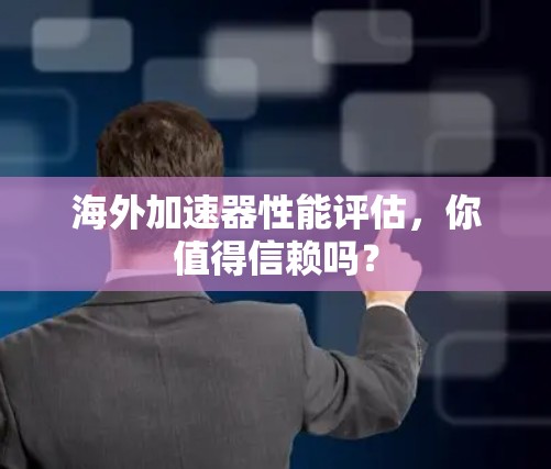 海外加速器性能评估，你值得信赖吗？
