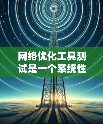 网络优化工具测试是一个系统性的过程，旨在评估这些工具对网站性能的影响。以下是一个详细的步骤指南，帮助您顺利完成测试
