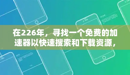 在226年，寻找一个免费的加速器以快速搜索和下载资源，以下是一些推荐工具及其优点