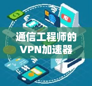通信工程师的VPN加速器，赋予网络更多流量