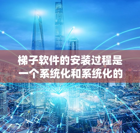 梯子软件的安装过程是一个系统化和系统化的步骤，以下是详细且结构化的安装指南