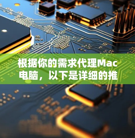 根据你的需求代理Mac电脑，以下是详细的推荐和分析