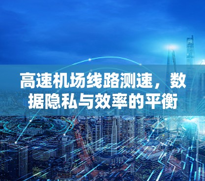 高速机场线路测速，数据隐私与效率的平衡