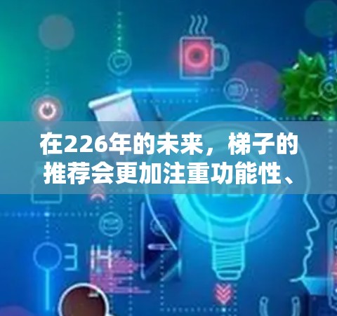 在226年的未来，梯子的推荐会更加注重功能性、环保性和耐用性。以下是226年最新版梯子的推荐