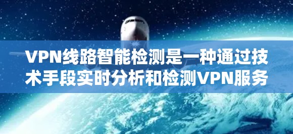 VPN线路智能检测是一种通过技术手段实时分析和检测VPN服务器的动态，以防止和阻止非法VPN服务的运行。以下是该技术的详细说明