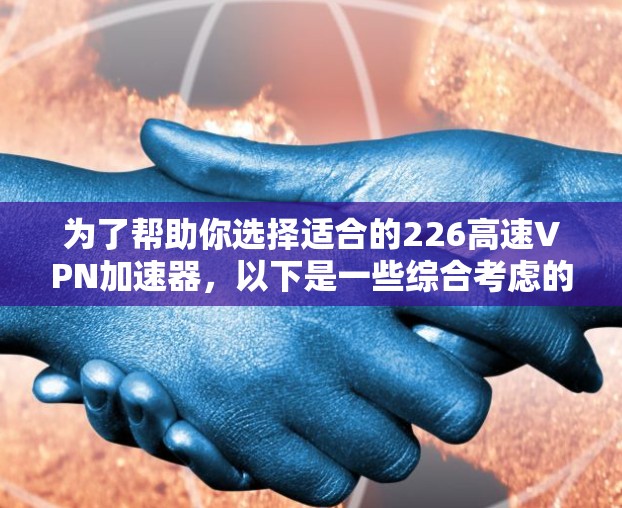 为了帮助你选择适合的226高速VPN加速器，以下是一些综合考虑的因素和推荐建议