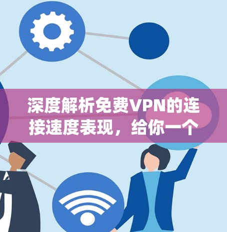 深度解析免费VPN的连接速度表现，给你一个清晰的Comparative分析