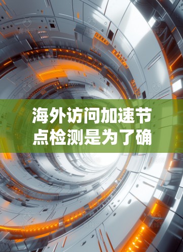 海外访问加速节点检测是为了确保网络系统的安全性和稳定性，特别是在全球化的背景下，海外服务器的正常运行对网络的整体性能和数据安全至关重要。以下是一个详细的步骤指南，帮助您有效地进行海外加速节点检测