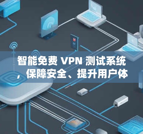 智能免费 VPN 测试系统，保障安全、提升用户体验