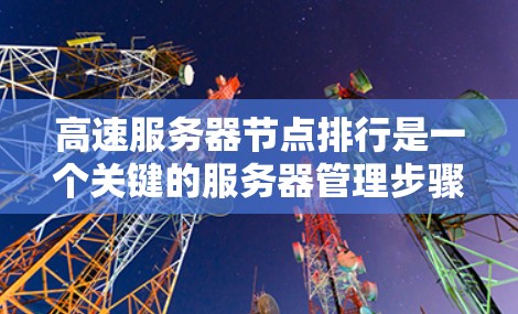 高速服务器节点排行是一个关键的服务器管理步骤，旨在优化服务器的响应速度和资源利用率。以下是该步骤的详细分步说明
