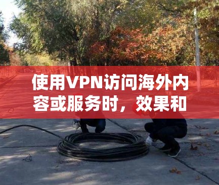使用VPN访问海外内容或服务时，效果和风险存在一定的不确定性，尤其是在网络安全和隐私保护方面。以下是对 VPN 基本效果的分析和建议