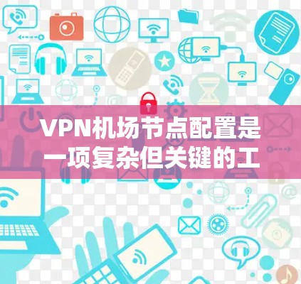 VPN机场节点配置是一项复杂但关键的工程，确保机场的网络安全和数据可用性。以下是对配置VPN机场节点的详细分步指南，涵盖各个重要方面