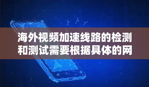 海外视频加速线路的检测和测试需要根据具体的网络环境来决定。以下是一些通用的步骤和方法，帮助你检测和测试海外视频网络的连接情况
