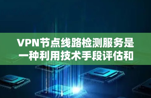 VPN节点线路检测服务是一种利用技术手段评估和监控VPN网络功能的有效工具，旨在确保网络的安全性、合规性和用户数据的隐私。以下是对该服务的详细分析和总结