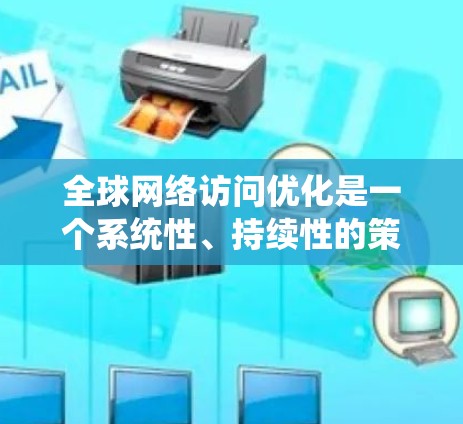 全球网络访问优化是一个系统性、持续性的策略，旨在提升访问效率和用户体验。以下是该领域的主要步骤和关键点