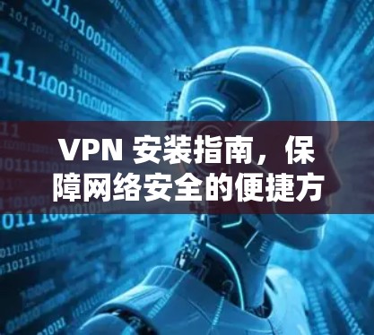 VPN 安装指南，保障网络安全的便捷方式
