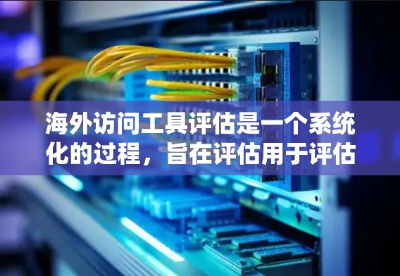 海外访问工具评估是一个系统化的过程，旨在评估用于评估海外访问的质量和效果。以下是对该主题的分步解释