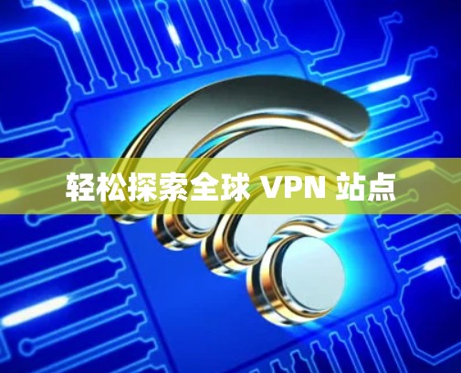 轻松探索全球 VPN 站点