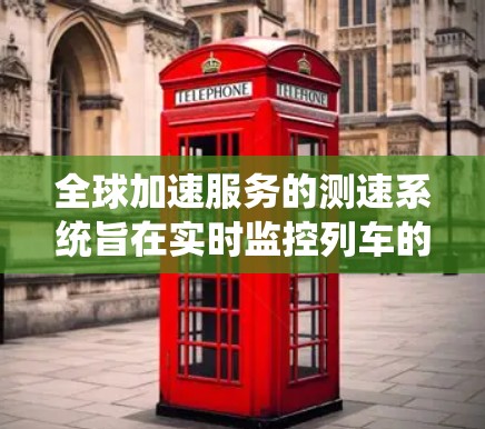 全球加速服务的测速系统旨在实时监控列车的运行速度，以确保安全和高效。以下是关于这一技术的一些详细信息