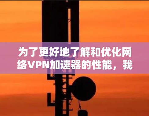 为了更好地了解和优化网络VPN加速器的性能，我进行了以下思考和整理