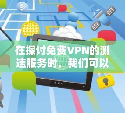 在探讨免费VPN的测速服务时，我们可以总结以下几点信息