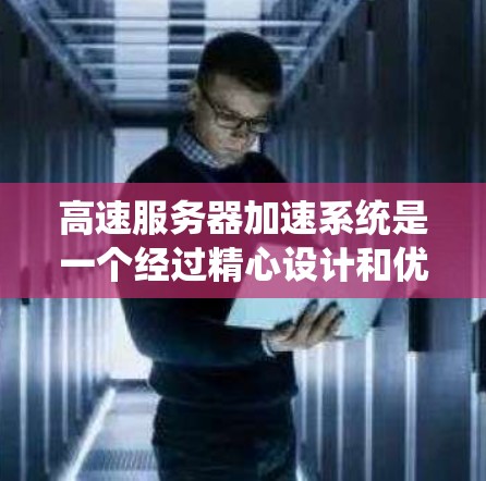 高速服务器加速系统是一个经过精心设计和优化的技术系统，旨在提升服务器的性能，使其能够更快地处理网页请求，从而提供更流畅的用户体验。以下是对该系统的详细分析和总结