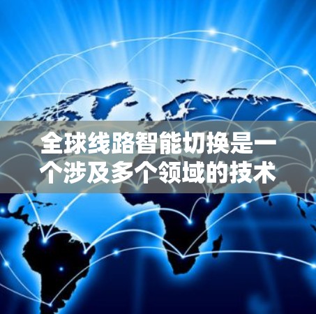 全球线路智能切换是一个涉及多个领域的技术领域，主要关注在不同城市之间如何优化和调整交通网络，以满足多样化的出行需求。以下是对该主题的分步解释