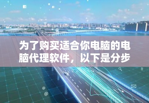 为了购买适合你电脑的电脑代理软件，以下是分步骤的建议