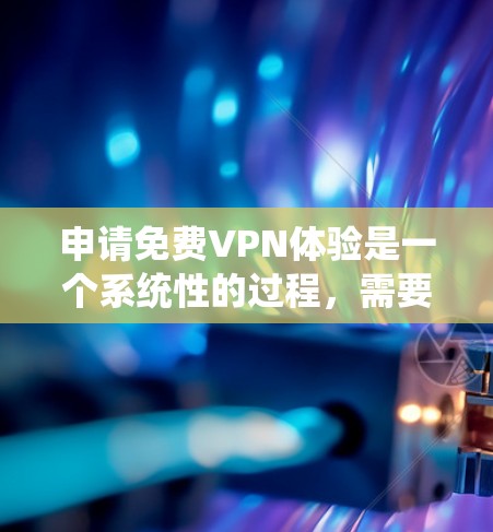 申请免费VPN体验是一个系统性的过程，需要遵循特定的步骤。以下是一个清晰的步骤指南，帮助你顺利完成流程
