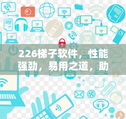 226梯子软件，性能强劲，易用之道，助力通信行业高效！