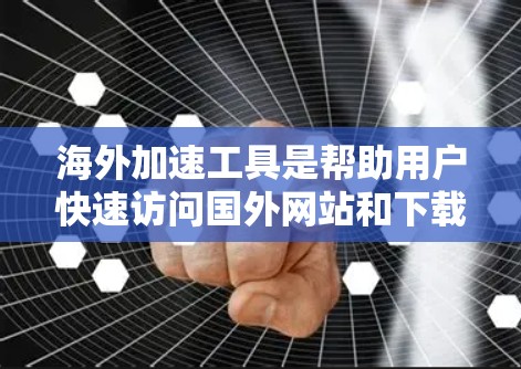 海外加速工具是帮助用户快速访问国外网站和下载国外文件的工具，适合那些经常需要快速访问国外资源或下载文件的用户。以下是一些常见的海外加速工具推荐，包括它们的主要特点、适用场景以及可能的使用建议