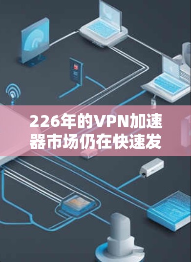 226年的VPN加速器市场仍在快速发展，许多用户可能会对这些加速器的性能、安全性以及兼容性感到关注。以下是一些226年最新的VPN加速器推荐，涵盖了多种功能和性能特点