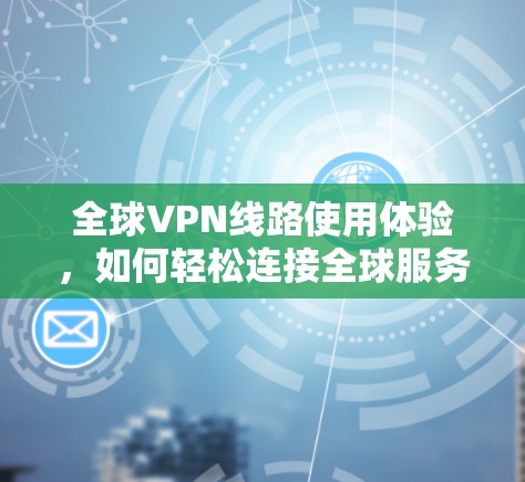 全球VPN线路使用体验，如何轻松连接全球服务器