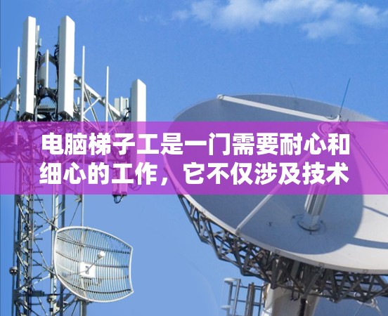 电脑梯子工是一门需要耐心和细心的工作，它不仅涉及技术知识，还考验着对工具使用和调试能力的掌握。以下是对电脑梯子工的详细步骤和建议，帮助您更好地完成这一任务