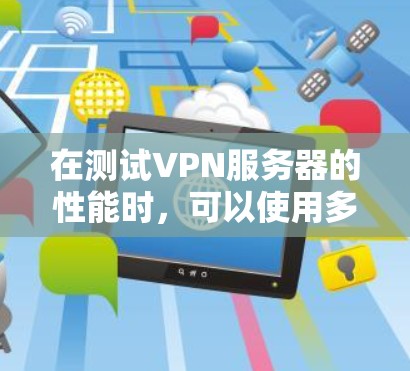 在测试VPN服务器的性能时，可以使用多种方法来评估其响应时间、连接速度和稳定性。以下是一些常用的测试方法