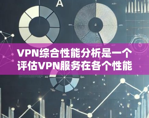 VPN综合性能分析是一个评估VPN服务在各个性能指标上的综合表现，主要包括以下几个方面