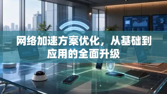网络加速方案优化，从基础到应用的全面升级