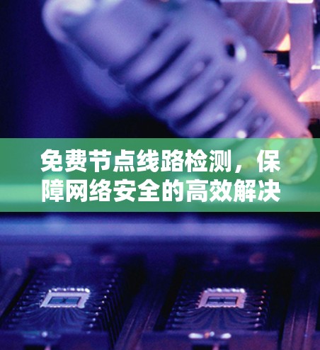 免费节点线路检测，保障网络安全的高效解决方案