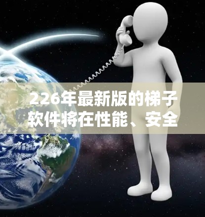 226年最新版的梯子软件将在性能、安全性、易用性和扩展性等多方面进行优化和改进。以下是关于226年梯子软件体验的详细分析