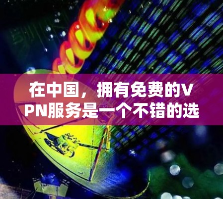 在中国，拥有免费的VPN服务是一个不错的选择，尤其是对于那些希望快速访问网络和在线资源的人群。以下是对中国地区的VPN服务的详细介绍