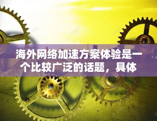 海外网络加速方案体验是一个比较广泛的话题，具体体验会因个人使用加速工具、网络环境以及个人偏好而有所不同。以下是一些可能的体验和感受