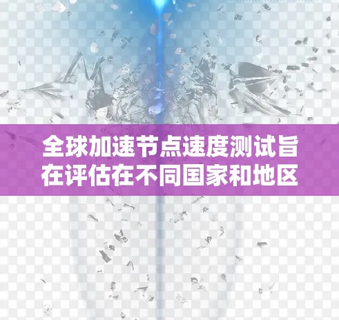 全球加速节点速度测试旨在评估在不同国家和地区中的加速节点（如路由器、交换机或防火墙）在高速网络环境下的性能。以下是测试的主要步骤和结果