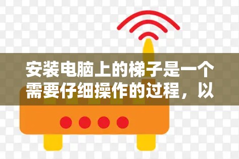 安装电脑上的梯子是一个需要仔细操作的过程，以下是一个详细的步骤指南