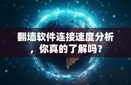 翻墙软件连接速度分析，你真的了解吗？