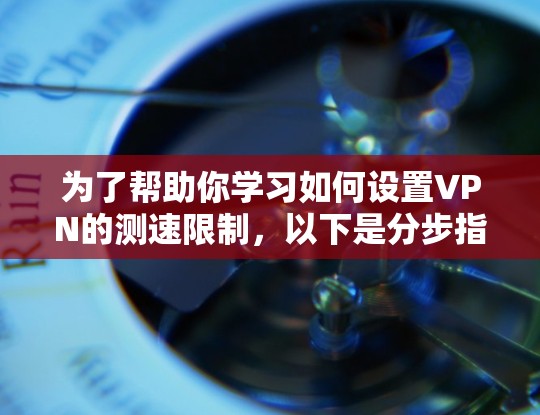 为了帮助你学习如何设置VPN的测速限制，以下是分步指南