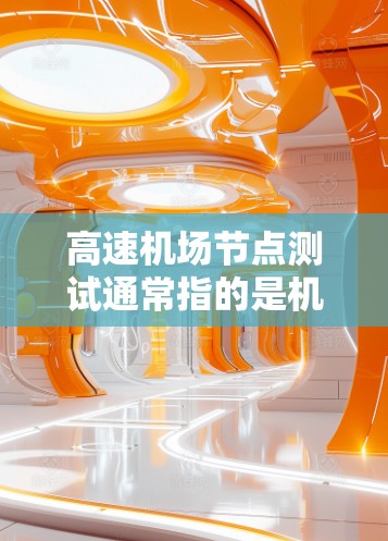 高速机场节点测试通常指的是机场工作人员对机场运行的测试和评估。这类测试旨在确保机场的高效运营、安全性和可靠性。以下是一些可能涉及的测试内容和步骤