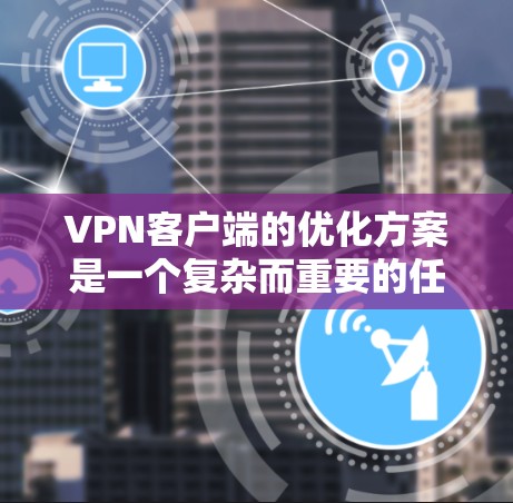 VPN客户端的优化方案是一个复杂而重要的任务，需要综合考虑技术、用户体验和安全性的多个方面。以下是一些优化VPN客户端的步骤和建议