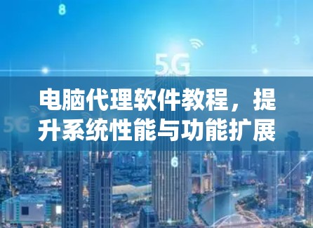 电脑代理软件教程，提升系统性能与功能扩展